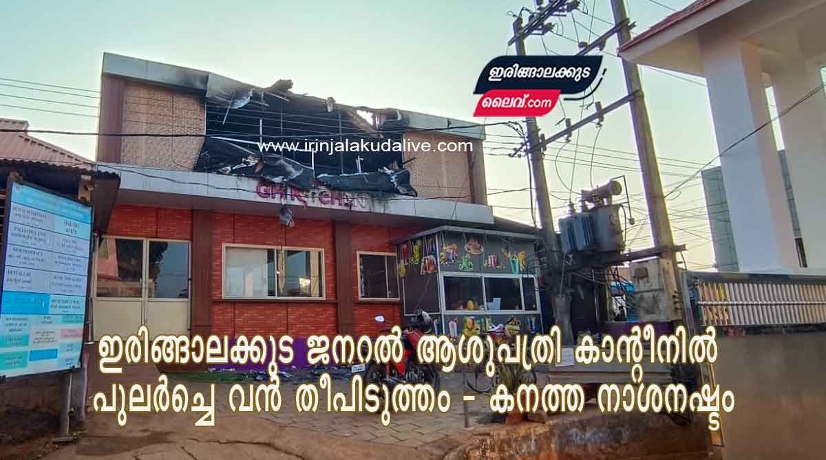 ഇരിങ്ങാലക്കുട ജനറല്‍ ആശുപത്രി കാന്റീനില്‍ പുലര്‍ച്ചെ വന്‍ തീപിടുത്തം – കനത്ത നാശനഷ്ടം