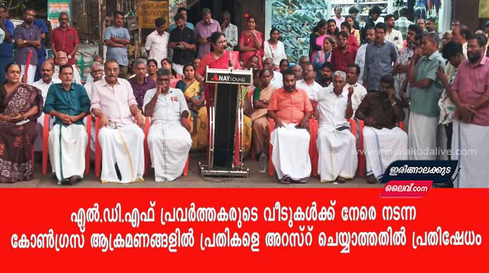 എൽ.ഡി.എഫ് പ്രവർത്തകരുടെ വീടുകൾക്ക് നേരെ നടന്ന കോൺഗ്രസ് ആക്രമണങ്ങളിൽ പ്രതികളെ അറസ്റ് ചെയ്യാത്തതിൽ പ്രതിഷേധം